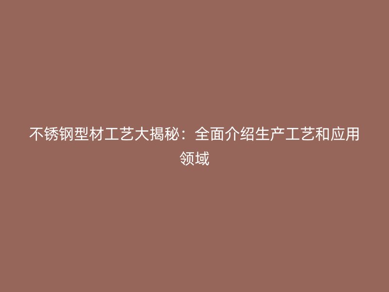 不銹鋼型材工藝大揭秘：全面介紹生產(chǎn)工藝和應(yīng)用領(lǐng)域