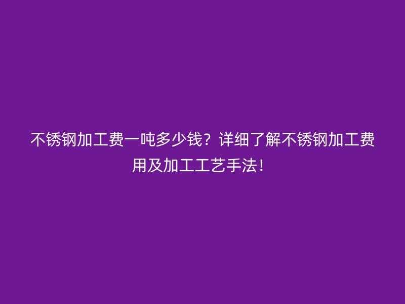 不銹鋼加工費(fèi)一噸多少錢？詳細(xì)了解不銹鋼加工費(fèi)用及加工工藝手法！