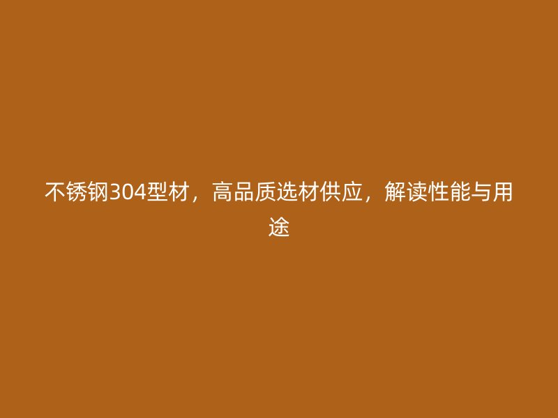 不銹鋼304型材，高品質(zhì)選材供應(yīng)，解讀性能與用途