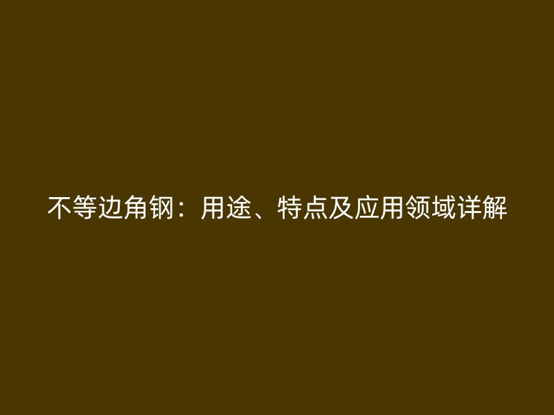 不等邊角鋼：用途、特點(diǎn)及應(yīng)用領(lǐng)域詳解