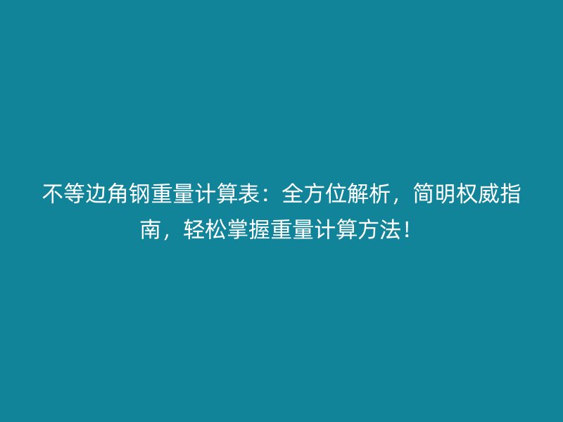不等邊角鋼重量計算表：全方位解析，簡明權(quán)威指南，輕松掌握重量計算方法！