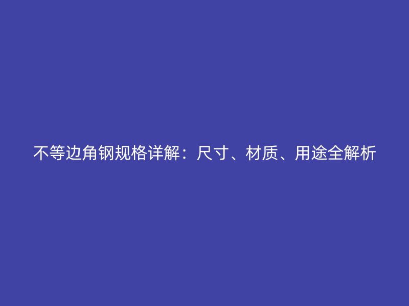 不等邊角鋼規(guī)格詳解：尺寸、材質(zhì)、用途全解析
