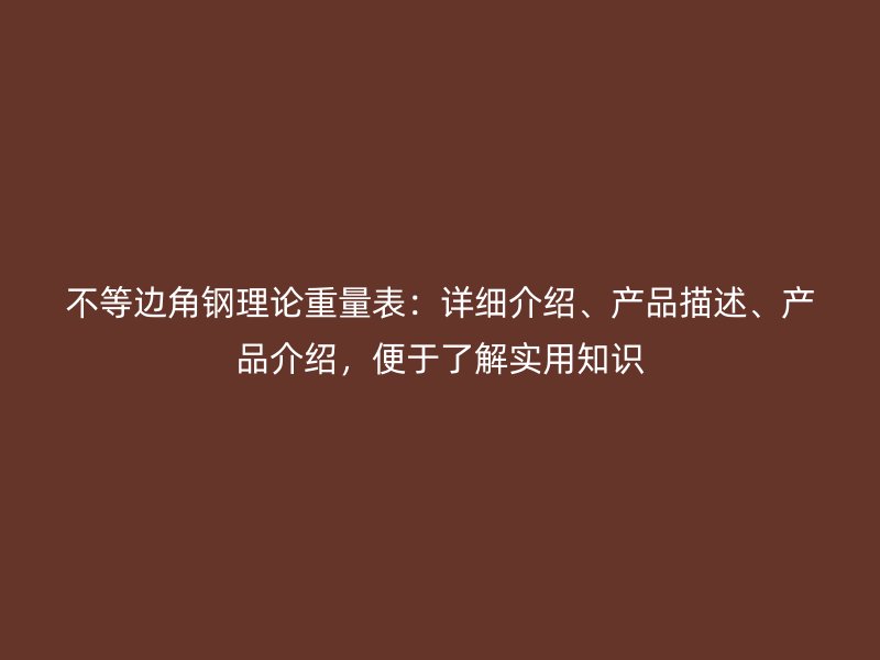 不等邊角鋼理論重量表：詳細介紹、產(chǎn)品描述、產(chǎn)品介紹，便于了解實用知識