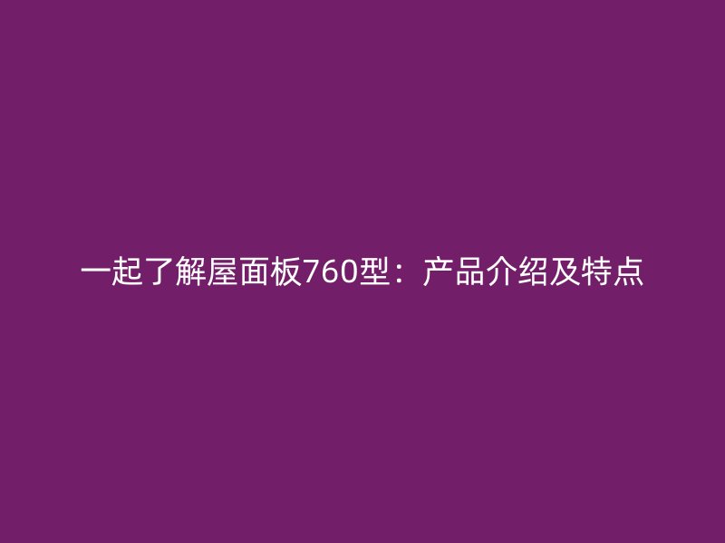 一起了解屋面板760型：產(chǎn)品介紹及特點(diǎn)