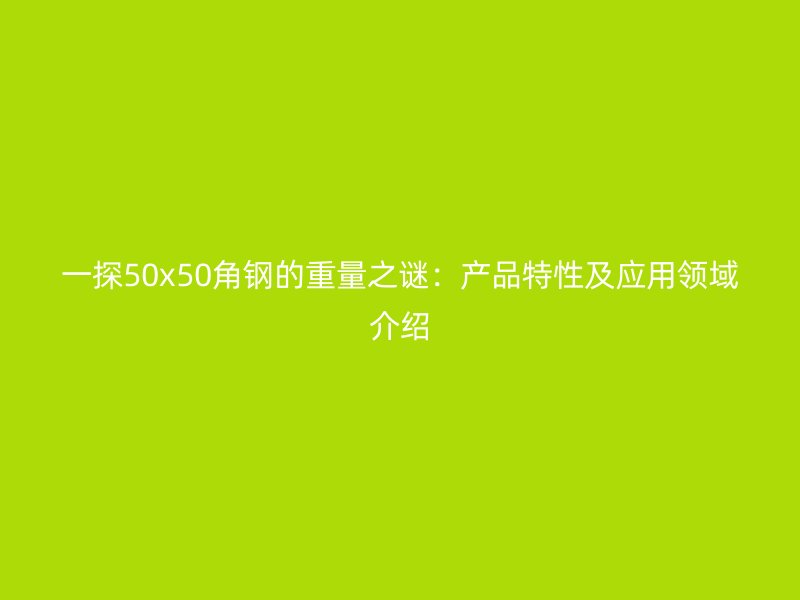 一探50x50角鋼的重量之謎：產(chǎn)品特性及應(yīng)用領(lǐng)域介紹