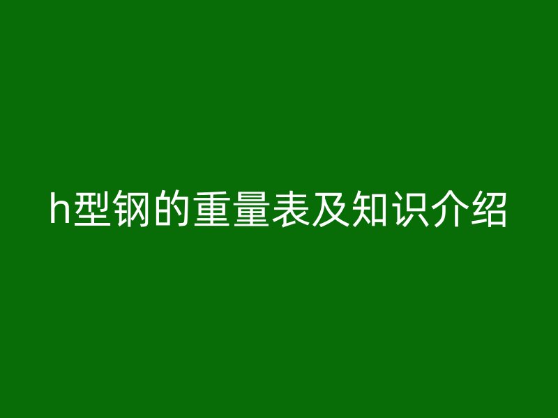 h型鋼的重量表及知識(shí)介紹