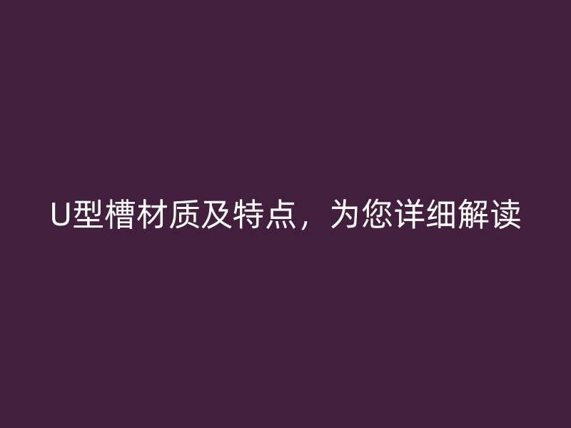 U型槽材質(zhì)及特點，為您詳細(xì)解讀
