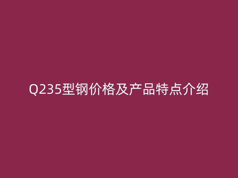 Q235型鋼價(jià)格及產(chǎn)品特點(diǎn)介紹