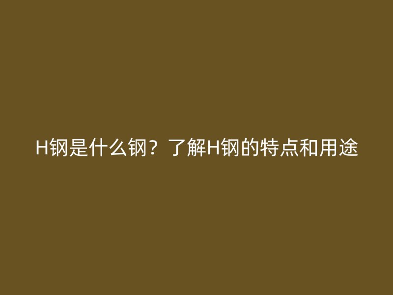 H鋼是什么鋼？了解H鋼的特點(diǎn)和用途