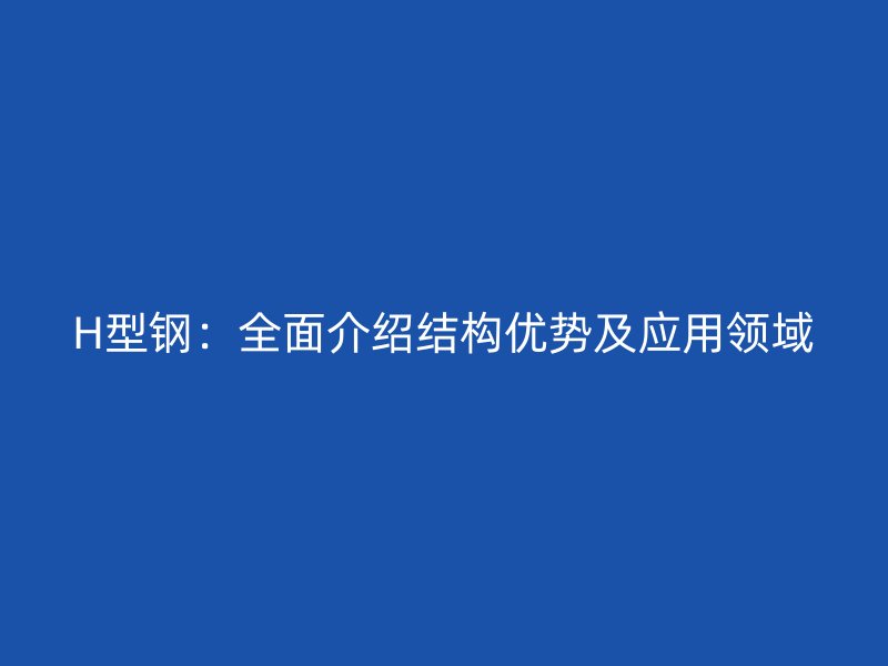 H型鋼：全面介紹結(jié)構(gòu)優(yōu)勢(shì)及應(yīng)用領(lǐng)域