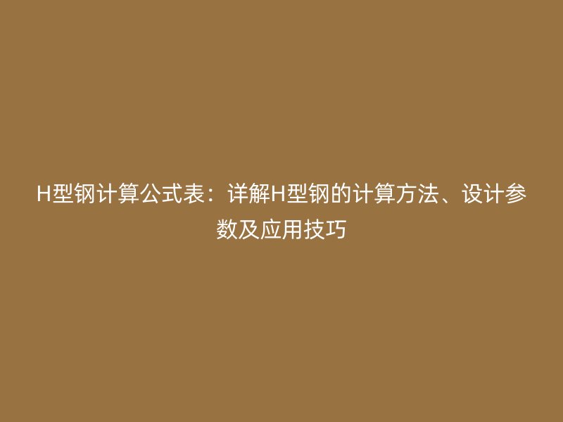 H型鋼計算公式表：詳解H型鋼的計算方法、設(shè)計參數(shù)及應(yīng)用技巧