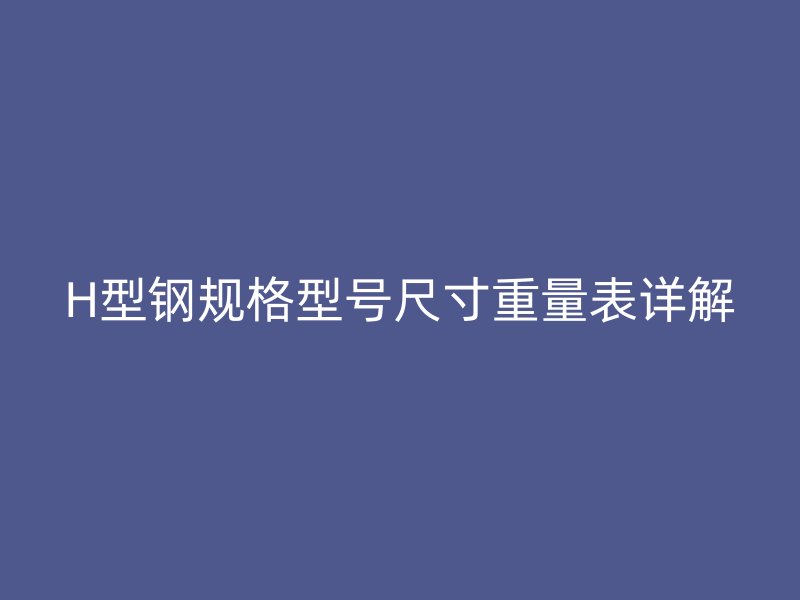H型鋼規(guī)格型號尺寸重量表詳解
