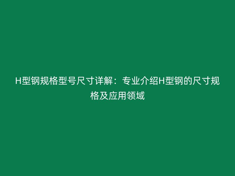H型鋼規(guī)格型號尺寸詳解：專業(yè)介紹H型鋼的尺寸規(guī)格及應用領(lǐng)域