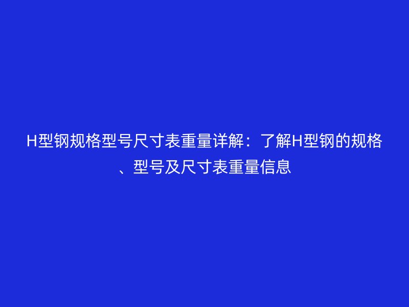 H型鋼規(guī)格型號(hào)尺寸表重量詳解：了解H型鋼的規(guī)格、型號(hào)及尺寸表重量信息