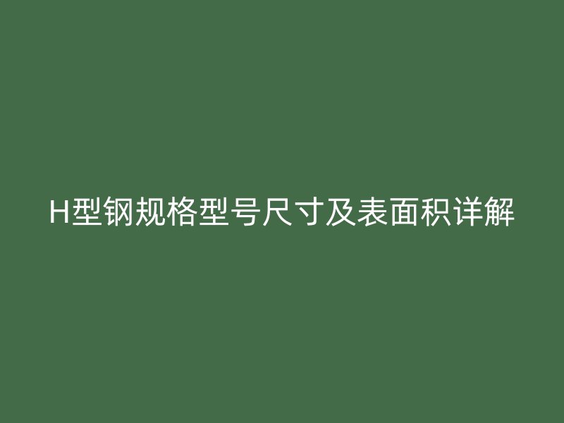 H型鋼規(guī)格型號(hào)尺寸及表面積詳解