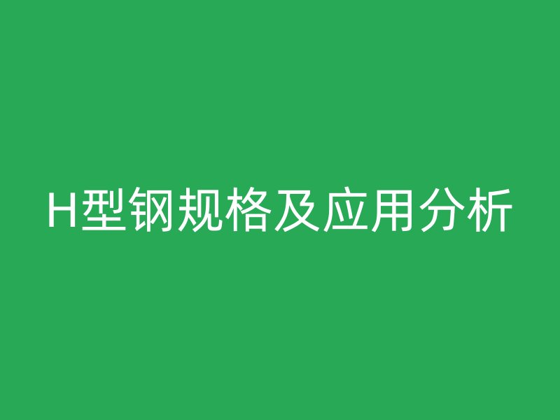 H型鋼規(guī)格及應(yīng)用分析