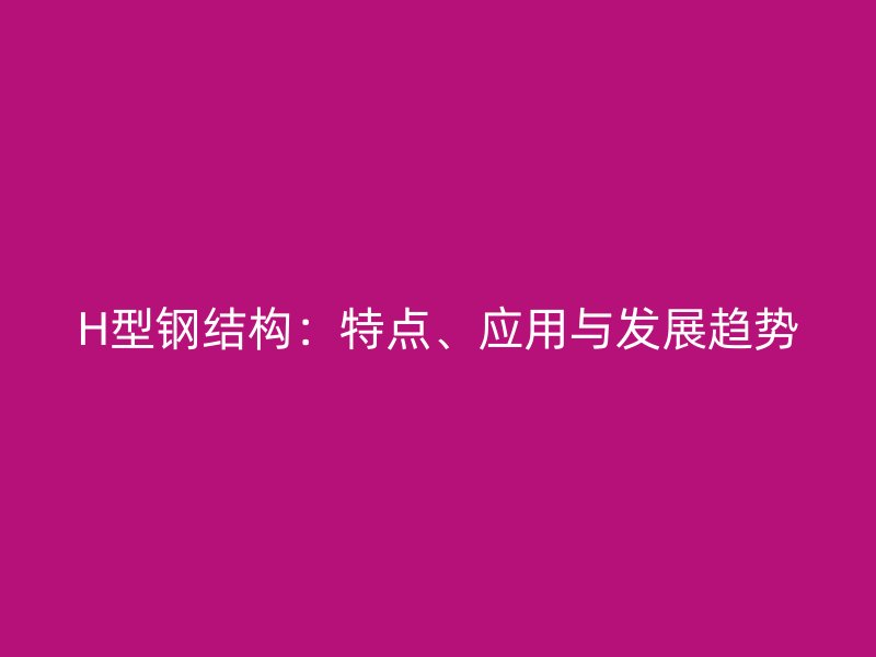 H型鋼結(jié)構(gòu)：特點(diǎn)、應(yīng)用與發(fā)展趨勢(shì)