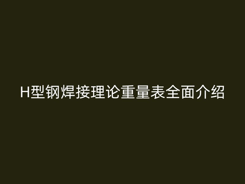 H型鋼焊接理論重量表全面介紹