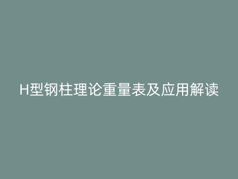 H型鋼柱理論重量表及應(yīng)用解讀