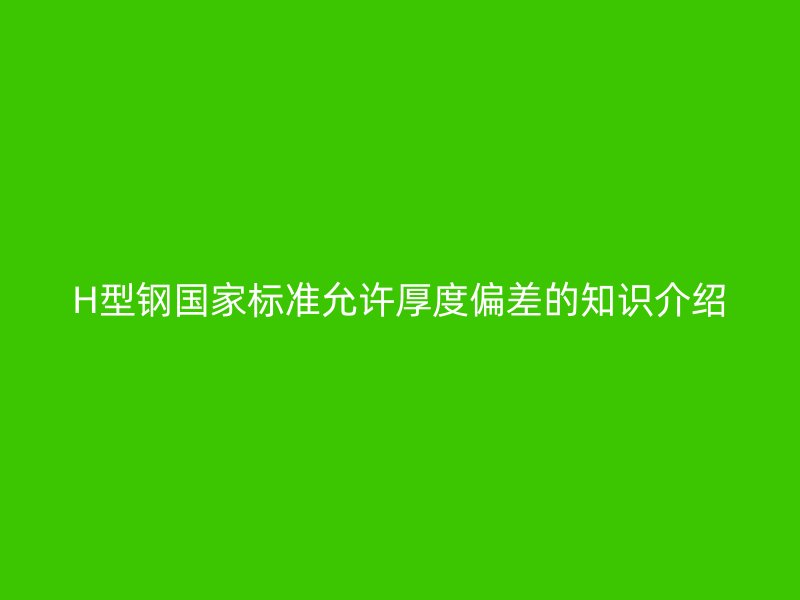 H型鋼國(guó)家標(biāo)準(zhǔn)允許厚度偏差的知識(shí)介紹