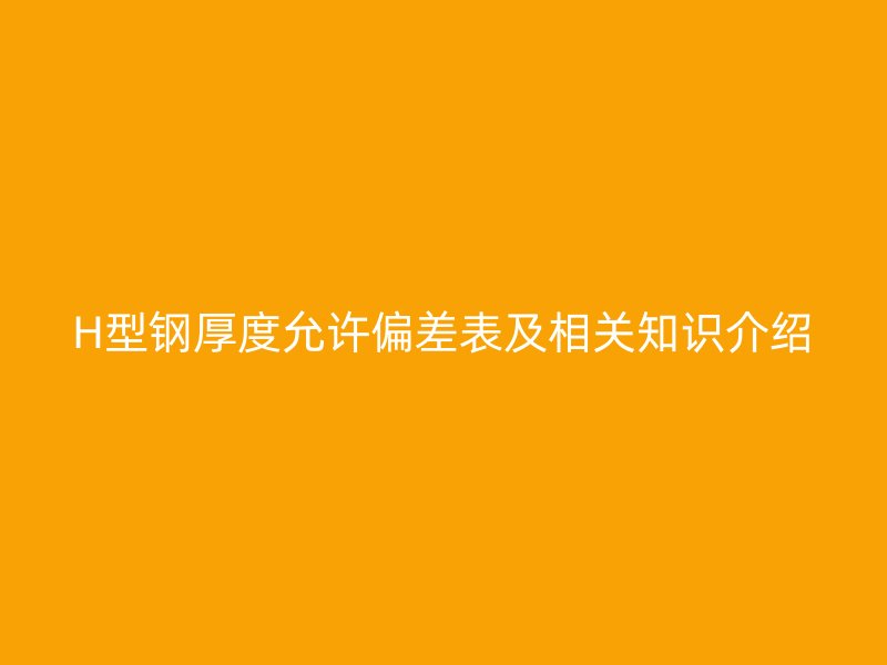 H型鋼厚度允許偏差表及相關(guān)知識(shí)介紹