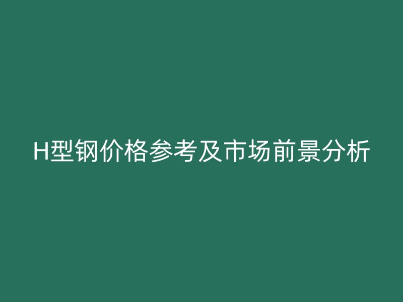 H型鋼價(jià)格參考及市場前景分析