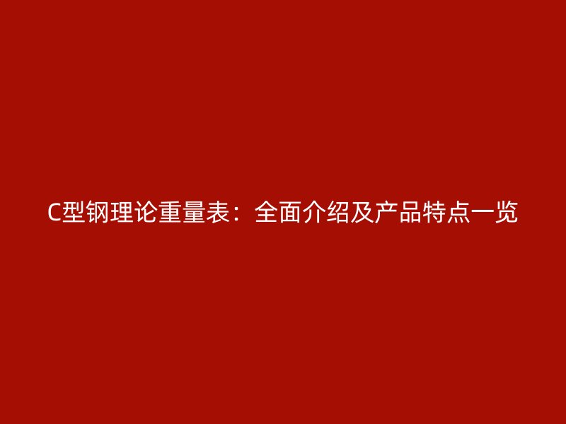 C型鋼理論重量表：全面介紹及產(chǎn)品特點一覽