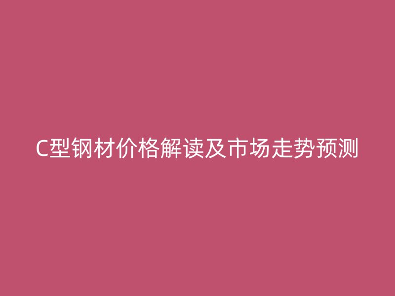 C型鋼材價(jià)格解讀及市場(chǎng)走勢(shì)預(yù)測(cè)