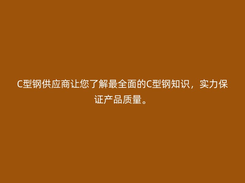 C型鋼供應(yīng)商讓您了解最全面的C型鋼知識(shí)，實(shí)力保證產(chǎn)品質(zhì)量。