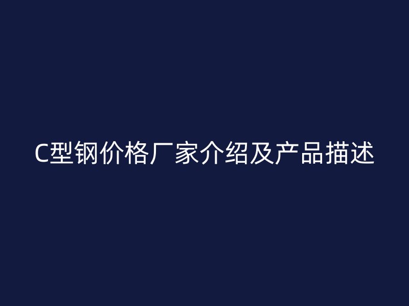 C型鋼價(jià)格廠(chǎng)家介紹及產(chǎn)品描述