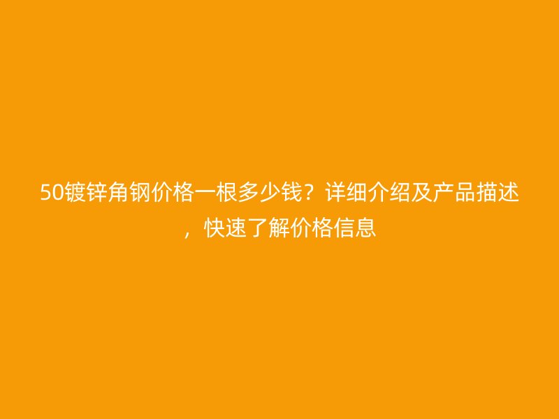 50鍍鋅角鋼價格一根多少錢？詳細介紹及產(chǎn)品描述，快速了解價格信息