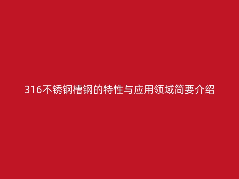 316不銹鋼槽鋼的特性與應(yīng)用領(lǐng)域簡(jiǎn)要介紹