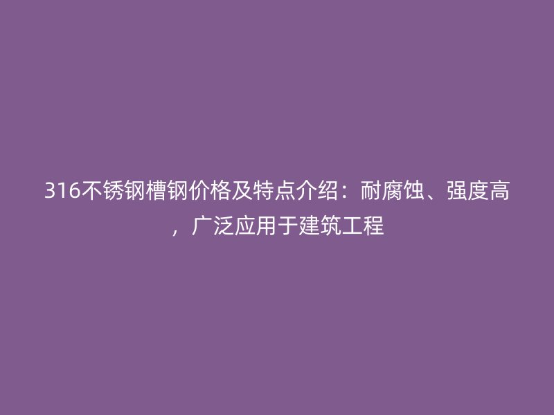 316不銹鋼槽鋼價格及特點介紹：耐腐蝕、強度高，廣泛應(yīng)用于建筑工程