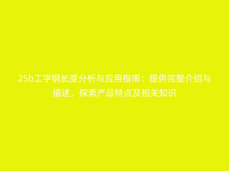 25b工字鋼長度分析與應用指南：提供完整介紹與描述，探索產(chǎn)品特點及相關知識