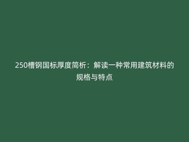 250槽鋼國(guó)標(biāo)厚度簡(jiǎn)析：解讀一種常用建筑材料的規(guī)格與特點(diǎn)