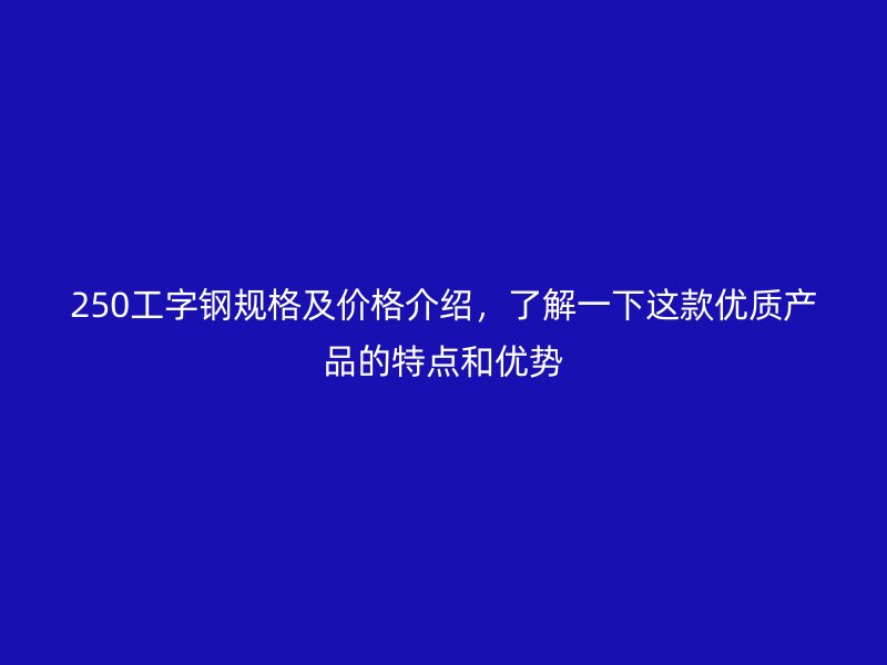 250工字鋼規(guī)格及價格介紹，了解一下這款優(yōu)質產品的特點和優(yōu)勢