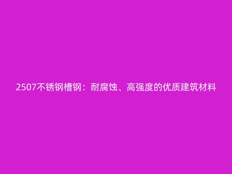 2507不銹鋼槽鋼：耐腐蝕、高強(qiáng)度的優(yōu)質(zhì)建筑材料