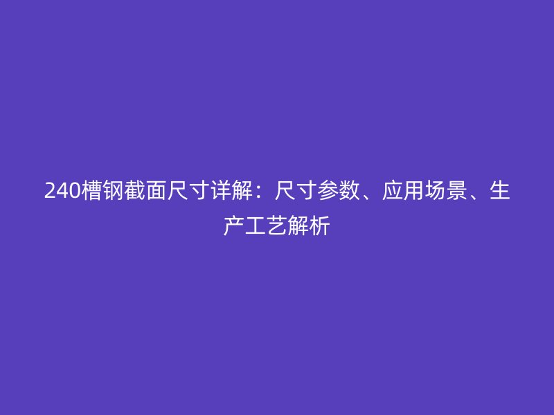 240槽鋼截面尺寸詳解：尺寸參數(shù)、應(yīng)用場景、生產(chǎn)工藝解析