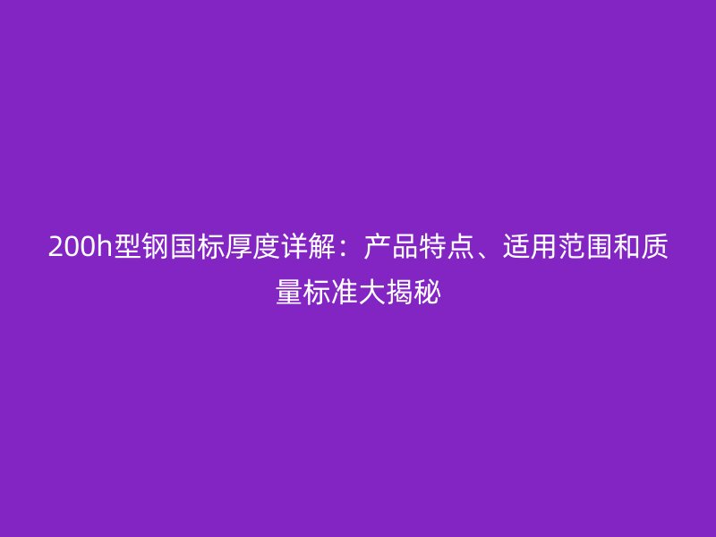 200h型鋼國(guó)標(biāo)厚度詳解：產(chǎn)品特點(diǎn)、適用范圍和質(zhì)量標(biāo)準(zhǔn)大揭秘
