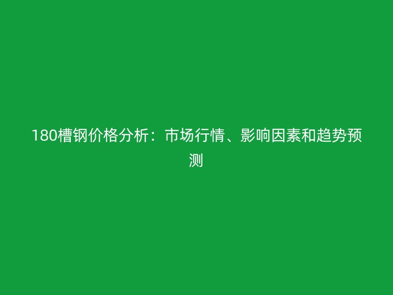 180槽鋼價(jià)格分析：市場(chǎng)行情、影響因素和趨勢(shì)預(yù)測(cè)