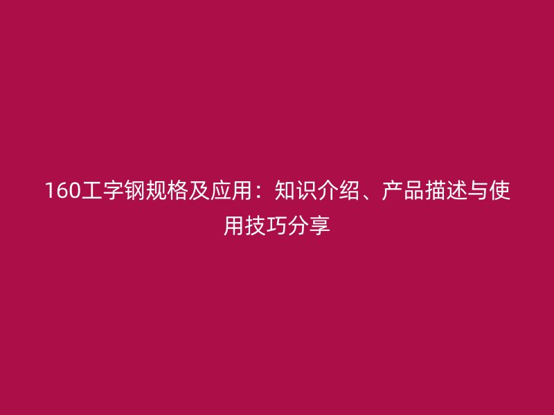 160工字鋼規(guī)格及應(yīng)用：知識(shí)介紹、產(chǎn)品描述與使用技巧分享