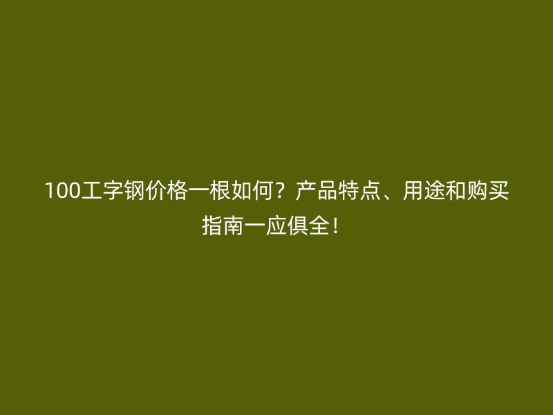 100工字鋼價格一根如何？產(chǎn)品特點(diǎn)、用途和購買指南一應(yīng)俱全！