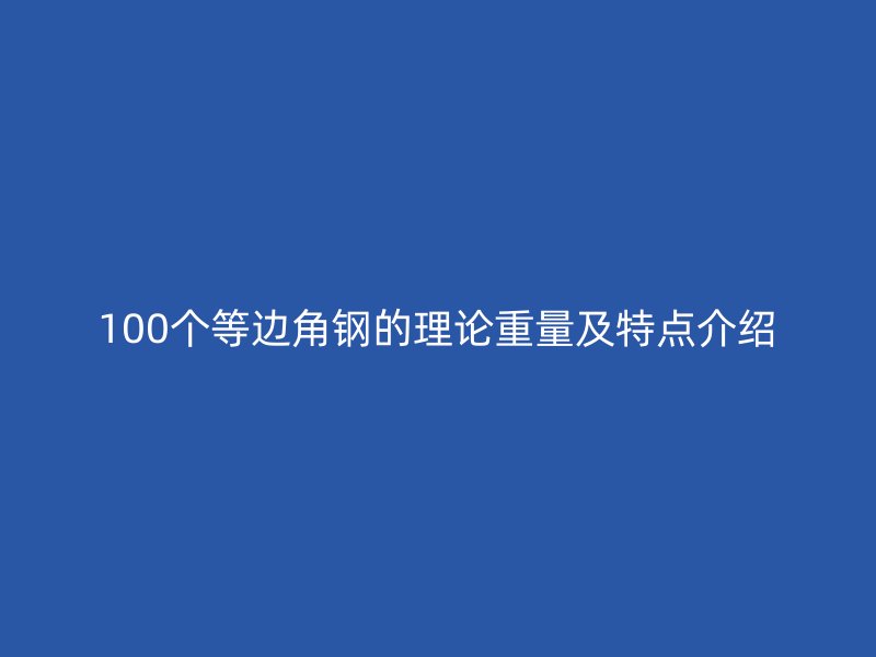 100個(gè)等邊角鋼的理論重量及特點(diǎn)介紹