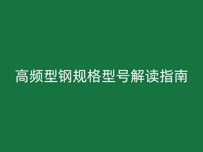 高頻型鋼規(guī)格型號(hào)解讀指南