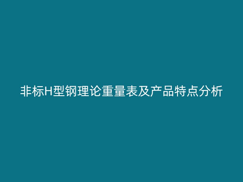 非標(biāo)H型鋼理論重量表及產(chǎn)品特點(diǎn)分析