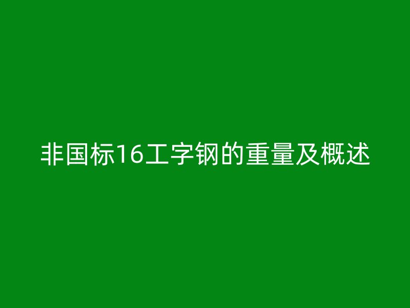 非國標(biāo)16工字鋼的重量及概述