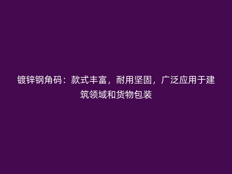 鍍鋅鋼角碼：款式豐富，耐用堅固，廣泛應(yīng)用于建筑領(lǐng)域和貨物包裝