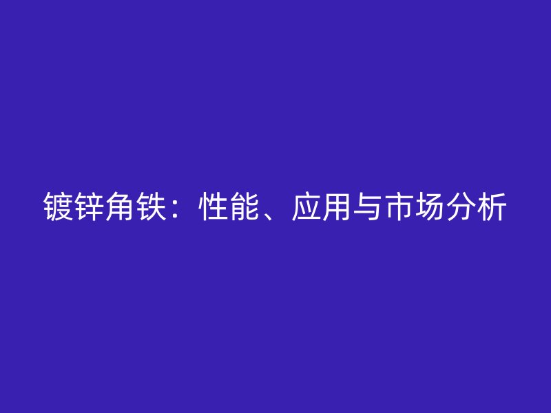 鍍鋅角鐵：性能、應(yīng)用與市場(chǎng)分析