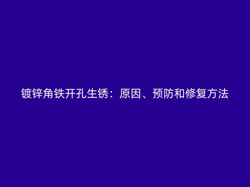 鍍鋅角鐵開孔生銹：原因、預(yù)防和修復(fù)方法