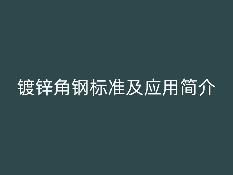 鍍鋅角鋼標(biāo)準(zhǔn)及應(yīng)用簡(jiǎn)介